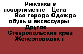 Рюкзаки в ассортименте › Цена ­ 3 500 - Все города Одежда, обувь и аксессуары » Другое   . Ставропольский край,Железноводск г.